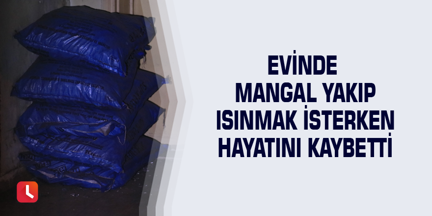 Evinde mangal yakıp ısınmak isterken hayatını kaybetti