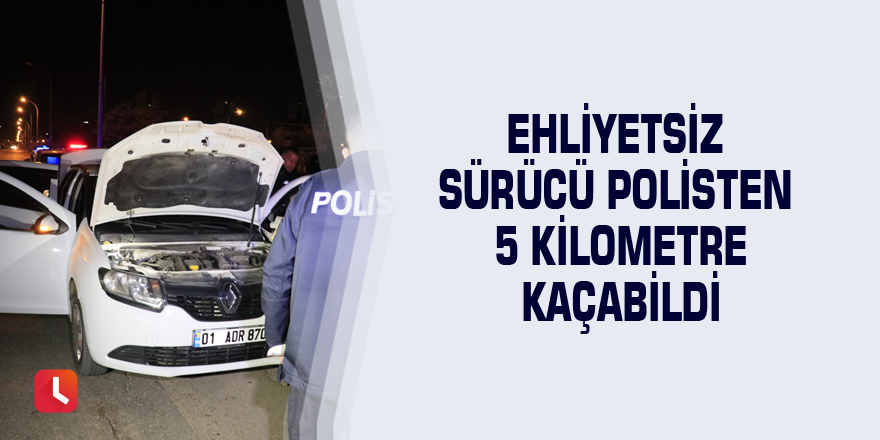 Ehliyetsiz sürücü polisten 5 kilometre kaçabildi