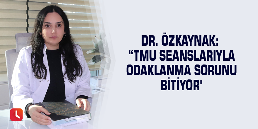 Dr. Özkaynak: “TMU seanslarıyla odaklanma sorunu bitiyor"