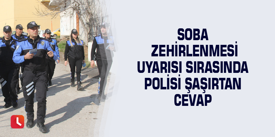 Soba zehirlenmesi uyarısı sırasında polisi şaşırtan cevap