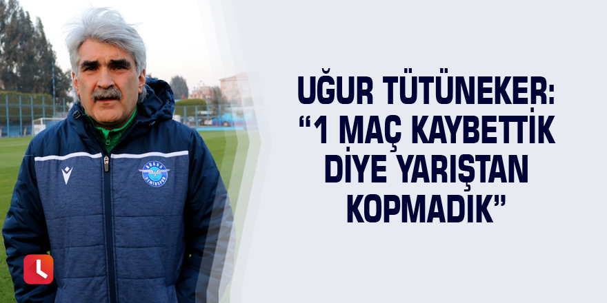 Uğur Tütüneker: “1 maç kaybettik diye yarıştan kopmadık”