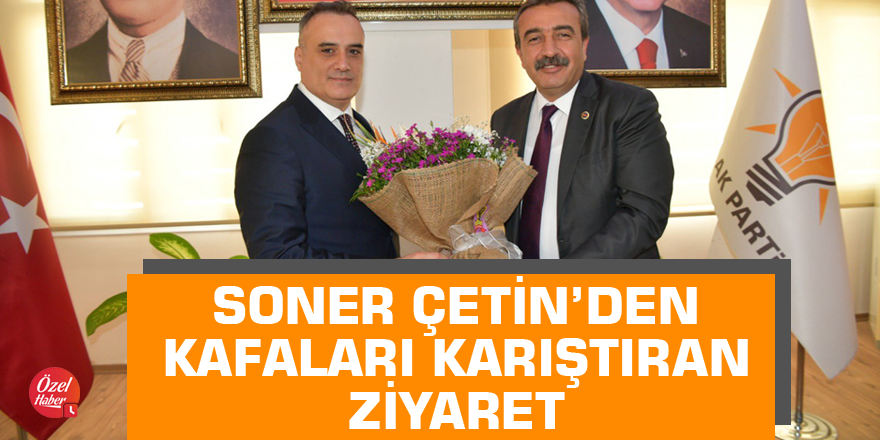 Soner Çetin’den kafaları karıştıran ziyaret