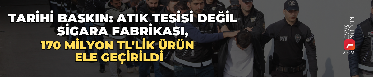 Tarihi baskın: Atık tesisi değil sigara fabrikası, 170 milyon TL'lik ürün ele geçirildi
