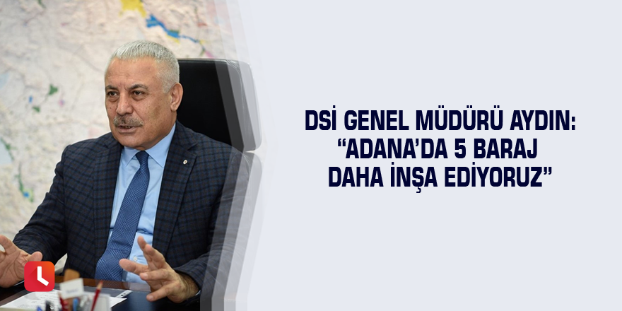 DSİ Genel Müdürü Aydın: “Adana’da 5 baraj daha inşa ediyoruz”