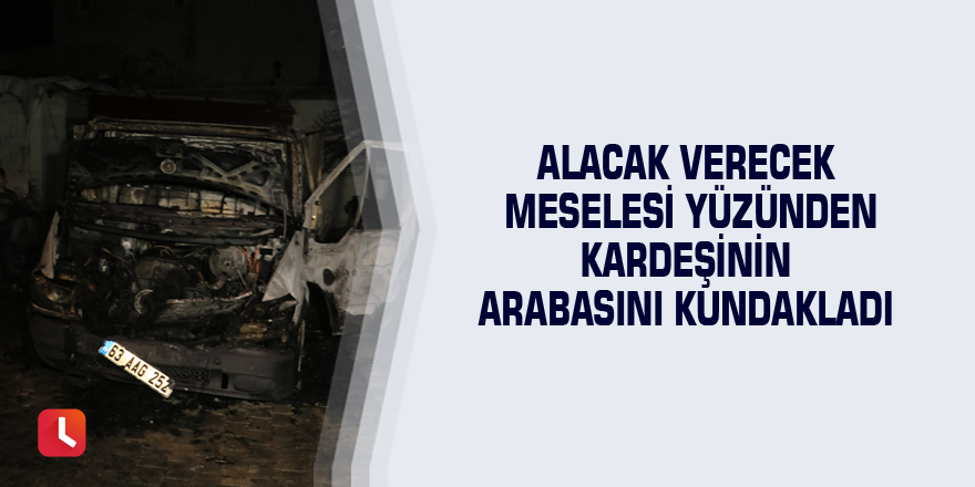 Alacak verecek meselesi yüzünden kardeşinin arabasını kundakladı