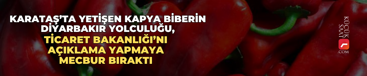 Karataş’ta yetişen kapya biberin Diyarbakır yolculuğu, Ticaret Bakanlığı’nı açıklama yapmaya mecbur bıraktı