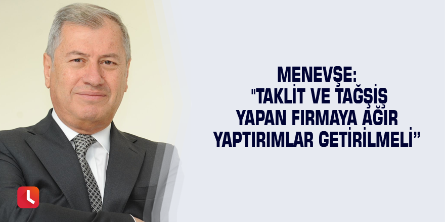 Menevşe: "Taklit ve tağşiş yapan firmaya ağır yaptırımlar getirilmeli”