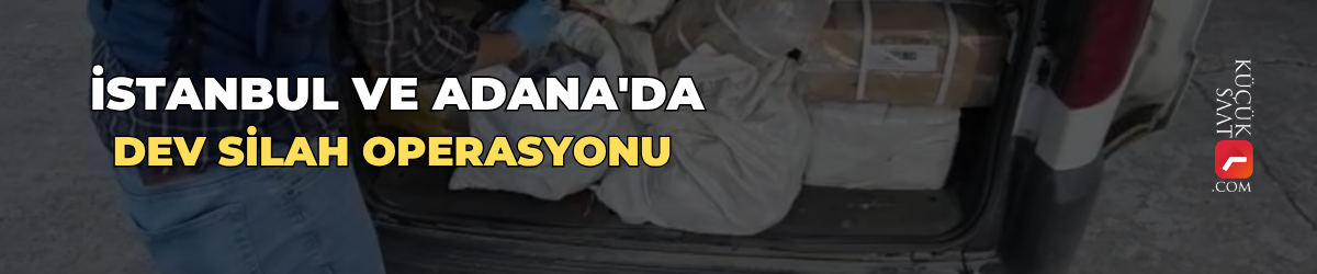 İstanbul ve Adana'da dev silah operasyonu