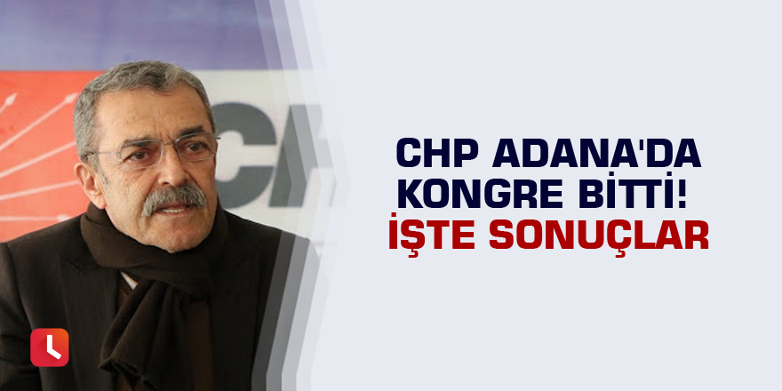 CHP Adana'da kongre bitti! İşte sonuçlar