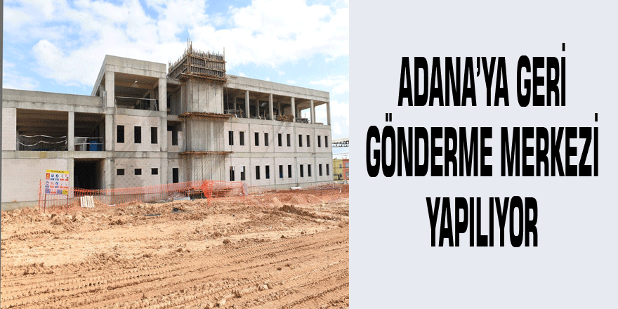 Adana'ya Geri Gönderme Merkezi yapılıyor