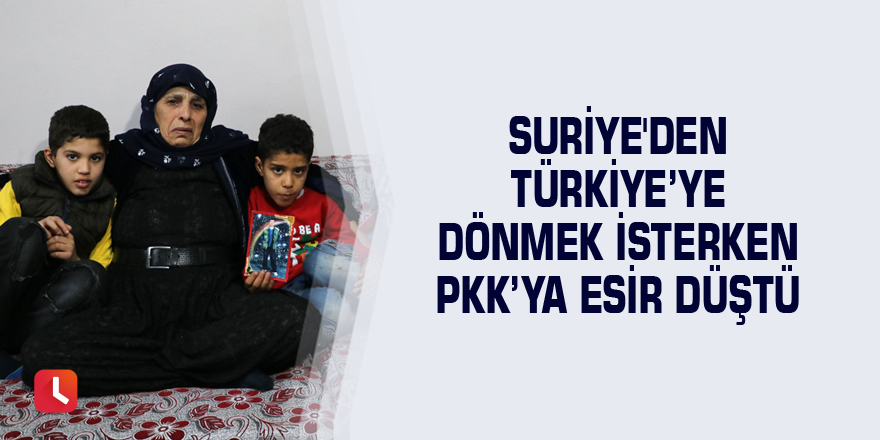 Suriye'den Türkiye’ye dönmek isterken PKK’ya esir düştü
