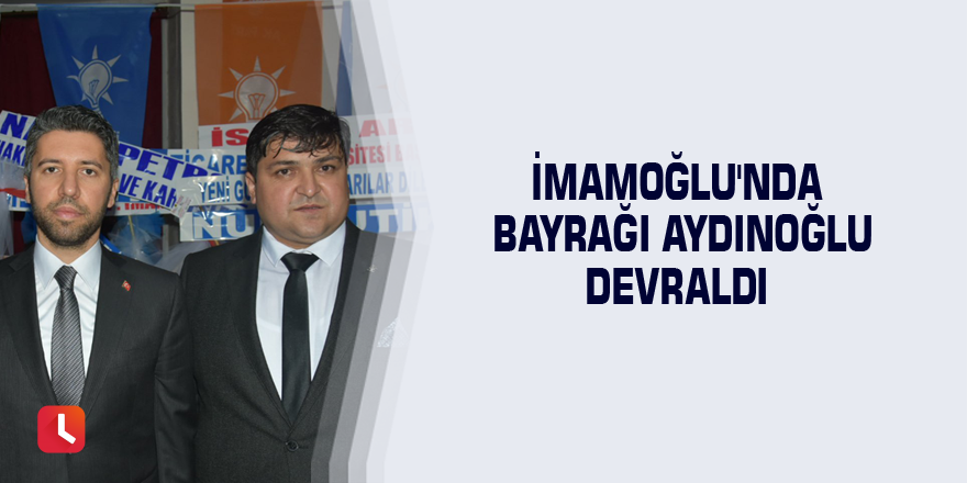 İmamoğlu'nda bayrağı Aydınoğlu devraldı