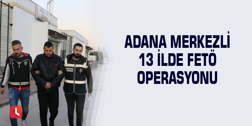 Adana merkezli 13 ilde FETÖ operasyonu