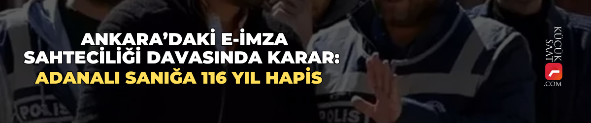 Ankara’daki e-imza sahteciliği davasında karar: Adanalı sanığa 116 yıl hapis