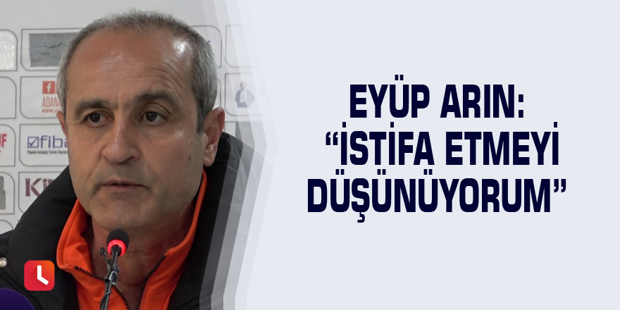 Eyüp Arın: “İstifa etmeyi düşünüyorum”