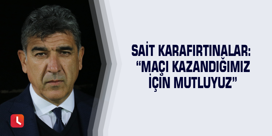 Sait Karafırtınalar: “Maçı kazandığımız için mutluyuz”