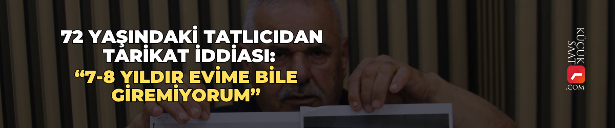 72 yaşındaki tatlıcıdan tarikat iddiası: “7-8 yıldır evime bile giremiyorum”