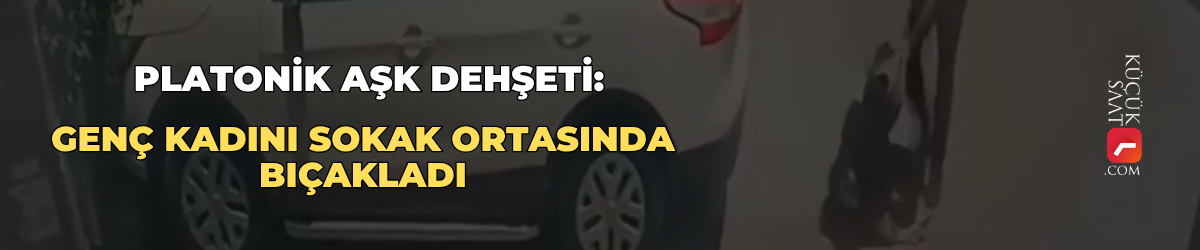 Platonik aşk dehşeti: Genç kadını sokak ortasında bıçakladı