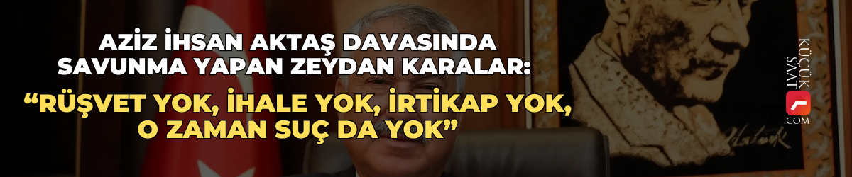 Aziz İhsan Aktaş davasında savunma yapan Zeydan Karalar: “Rüşvet yok, ihale yok, irtikap yok, o zaman suç da yok”
