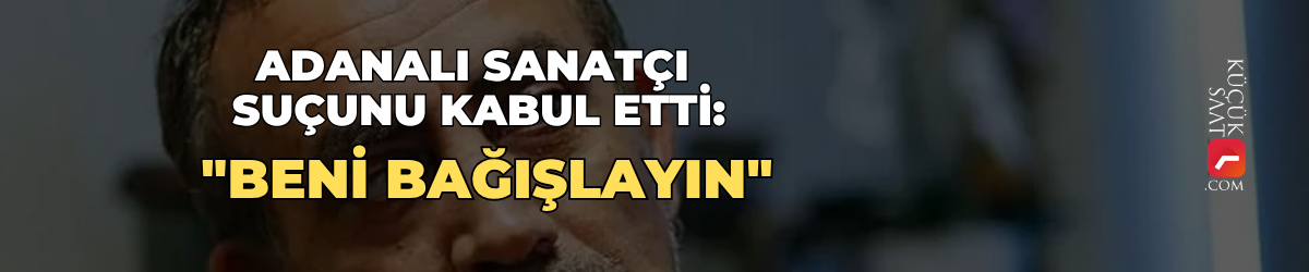 Adanalı sanatçı suçunu kabul etti: "Beni bağışlayın"