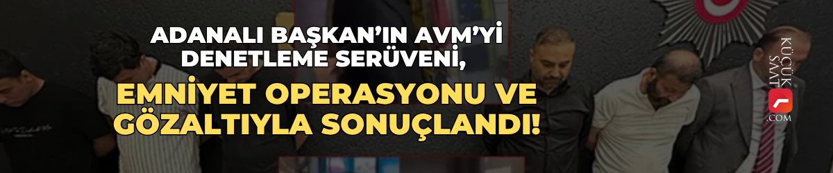 Adanalı Başkan’ın AVM’yi denetleme serüveni, emniyet operasyonu ve gözaltıyla sonuçlandı!