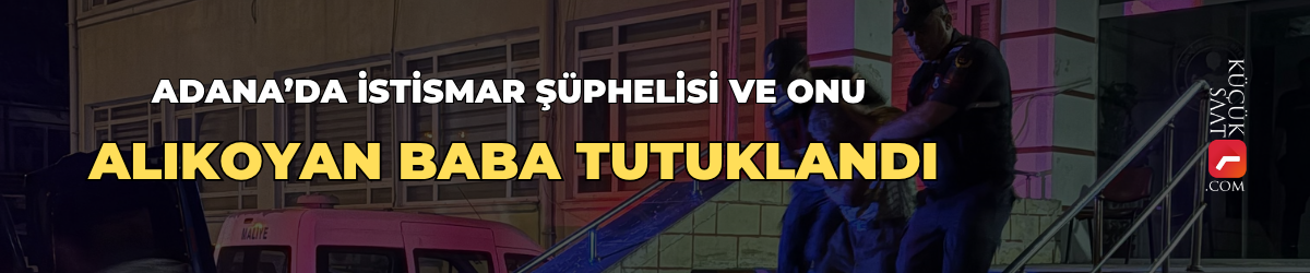 Adana’da istismar şüphelisi ve onu alıkoyan baba tutuklandı