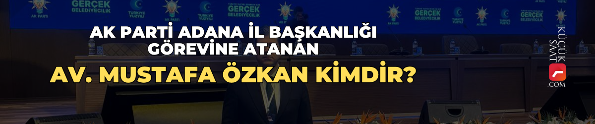 AK Parti Adana İl Başkanlığı görevine atanan Av. Mustafa Özkan kimdir?