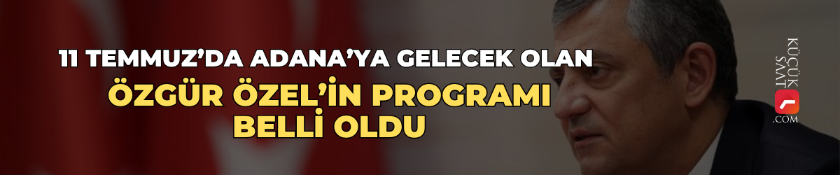 11 Temmuz’da Adana’ya gelecek olan Özgür Özel’in programı belli oldu