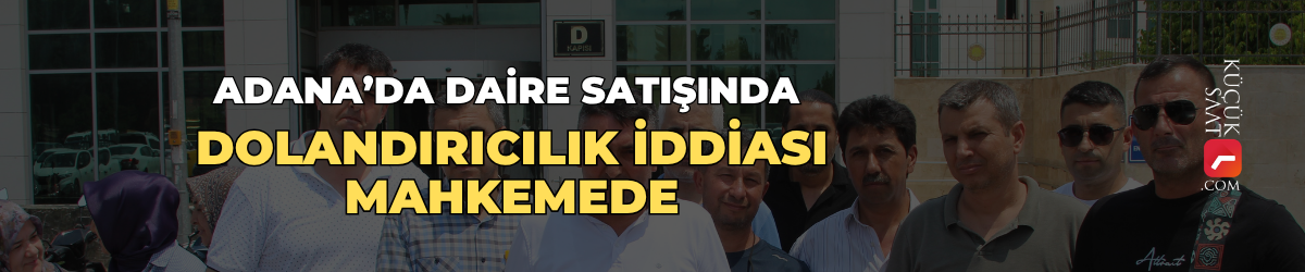 Adana’da daire satışında dolandırıcılık iddiası mahkemede