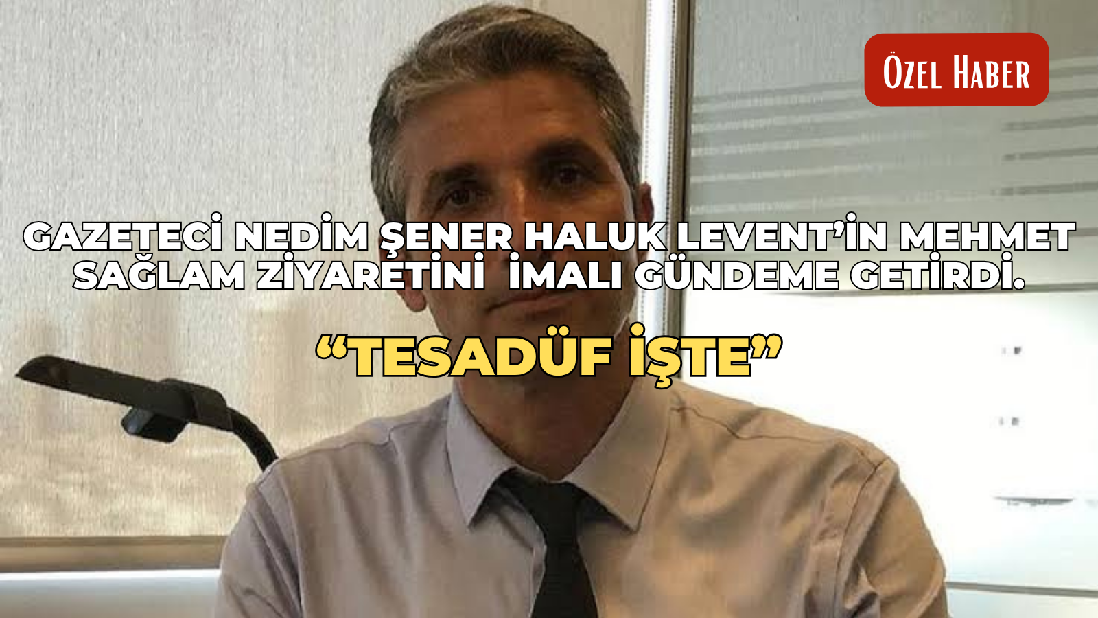 Gazeteci Nedim Şener Haluk Levent’in Mehmet Sağlam ziyaretini imalı gündeme getirdi. “Tesadüf İşte”