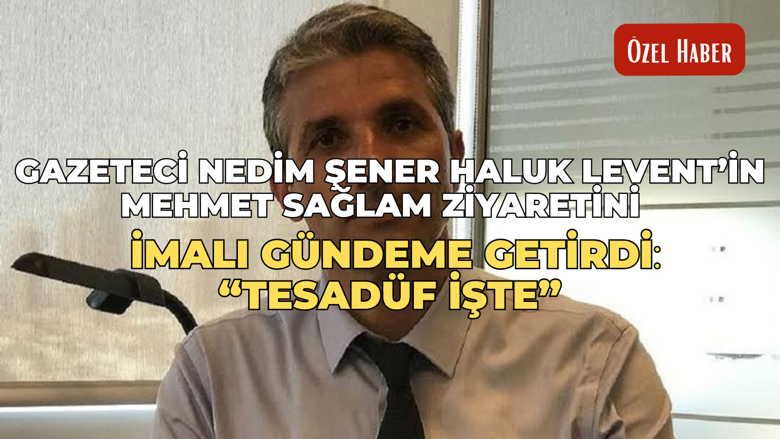 Gazeteci Nedim Şener Haluk Levent’in Mehmet Sağlam ziyaretini imalı gündeme getirdi: “Tesadüf İşte”