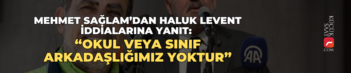 Mehmet Sağlam’dan Haluk Levent iddialarına yanıt: “Okul veya sınıf arkadaşlığımız yoktur”