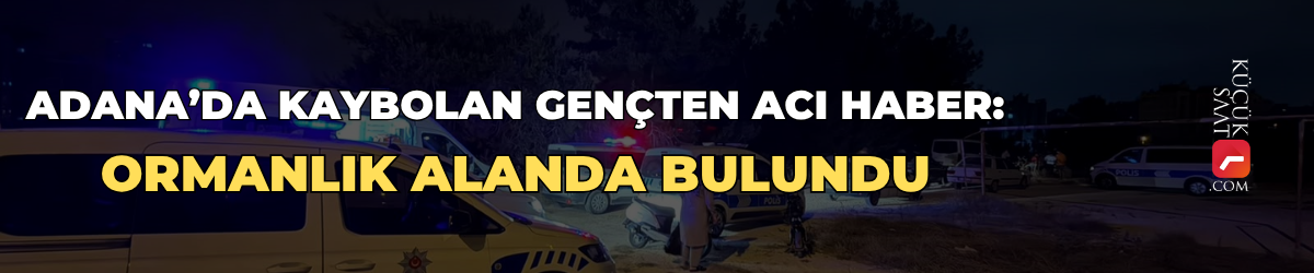 Adana’da kaybolan gençten acı haber: Ormanlık alanda bulundu