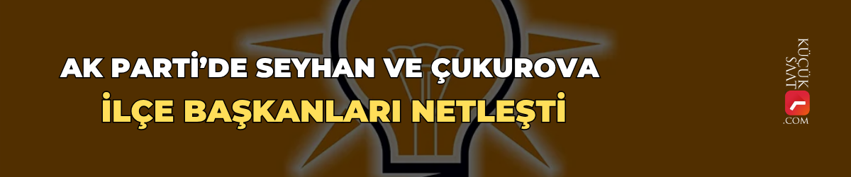 AK Parti’de Seyhan ve Çukurova ilçe başkanları netleşti