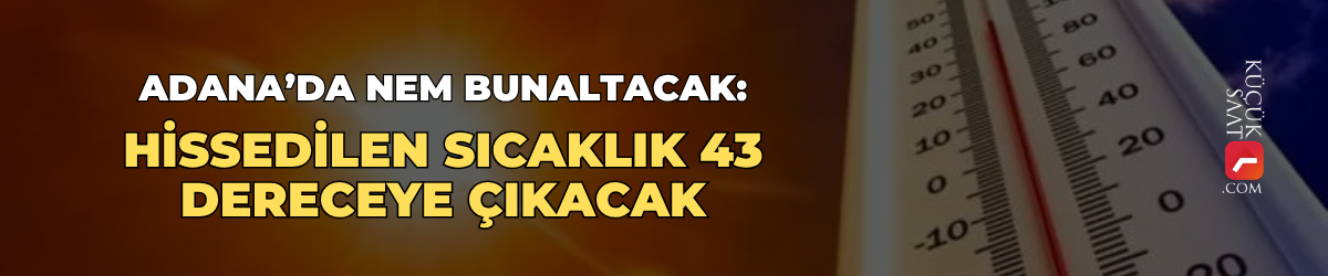 Adana’da nem bunaltacak: Hissedilen sıcaklık 43 dereceye çıkacak