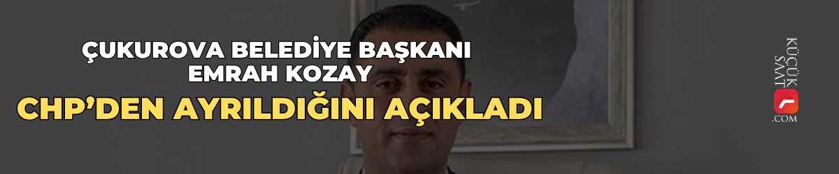 Çukurova Belediye Başkanı Emrah Kozay CHP’den ayrıldığını açıkladı