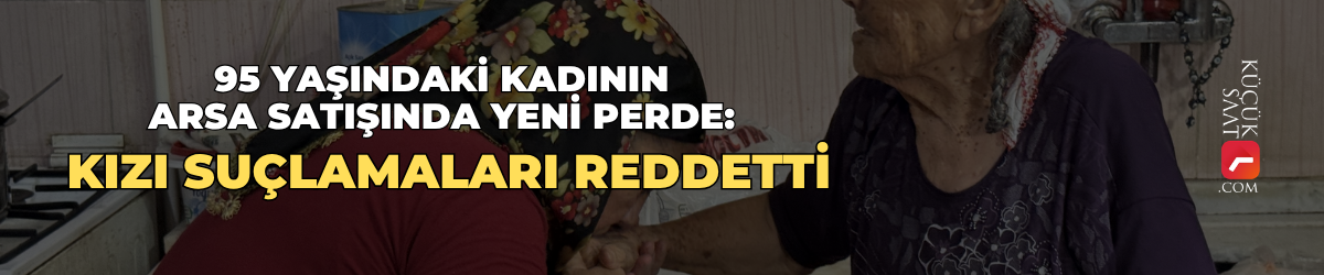 95 yaşındaki kadının arsa satışında yeni perde: Kızı suçlamaları reddetti