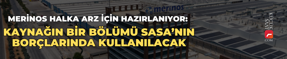 Merinos halka arz için hazırlanıyor: Kaynağın bir bölümü SASA’nın borçlarında kullanılacak