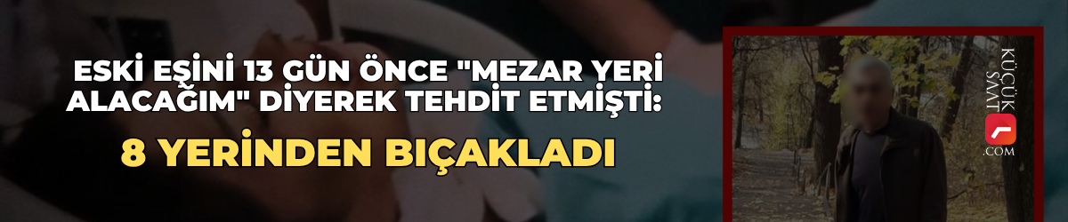 Eski eşini 13 gün önce "mezar yeri alacağım" diyerek tehdit etmişti: 8 yerinden bıçakladı
