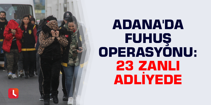 Adana'da fuhuş operasyonunda 23 zanlı adliyeye sevk edildi