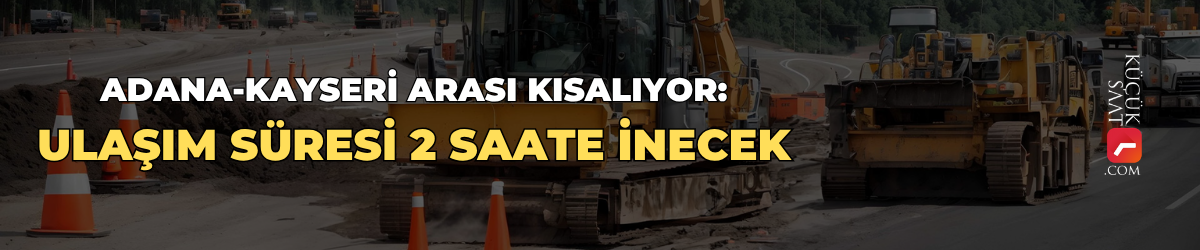 Adana-Kayseri arası kısalıyor: Ulaşım süresi 2 saate inecek