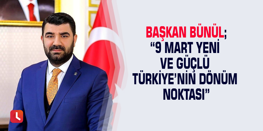 Başkan Bünül; “9 Mart yeni ve güçlü Türkiye’nin dönüm noktası”