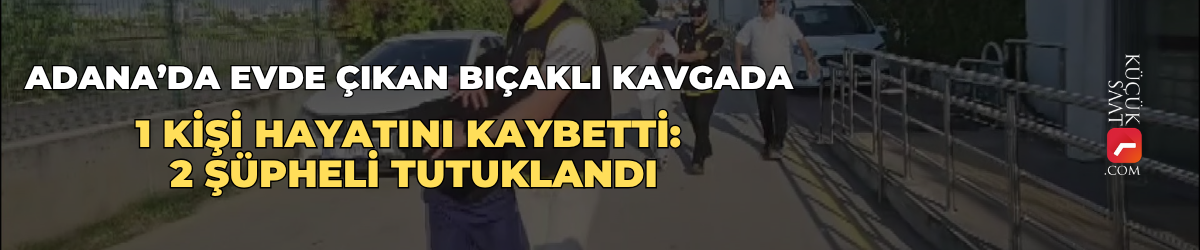 Adana’da evde çıkan bıçaklı kavgada 1 kişi hayatını kaybetti: 2 şüpheli tutuklandı