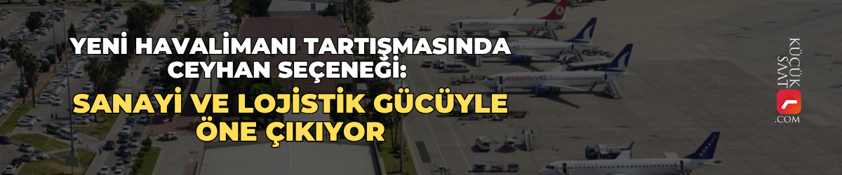 Yeni havalimanı tartışmasında Ceyhan seçeneği: Sanayi ve lojistik gücüyle öne çıkıyor