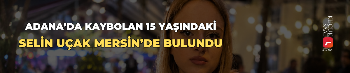 Adana’da kaybolan 15 yaşındaki Selin Uçak Mersin’de bulundu