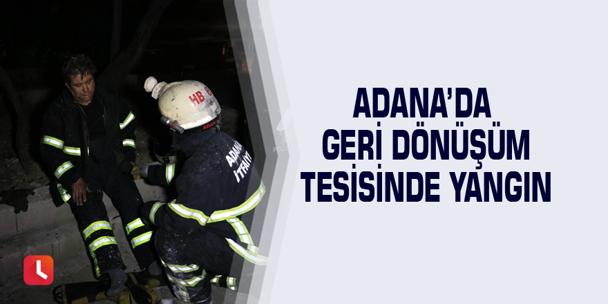 Adana’da geri dönüşüm tesisinde yangın