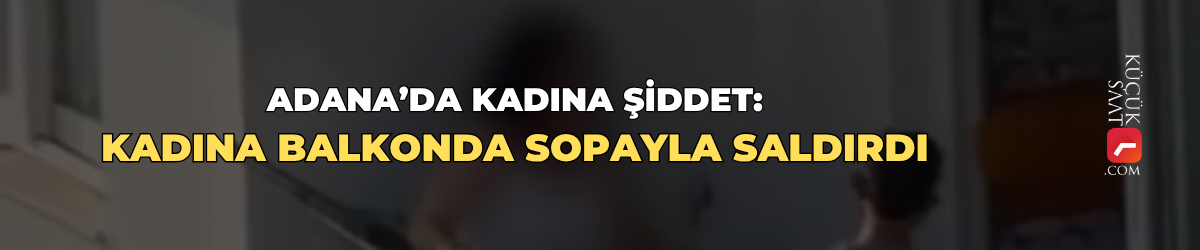 Adana’da kadına şiddet: Kadına balkonda sopayla saldırdı