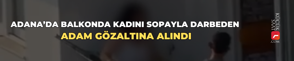 Adana’da balkonda kadını sopayla darbeden adam gözaltına alındı