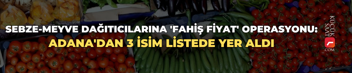 Sebze-meyve dağıtıcılarına 'fahiş fiyat' operasyonu: Adana'dan 3 isim listede yer aldı