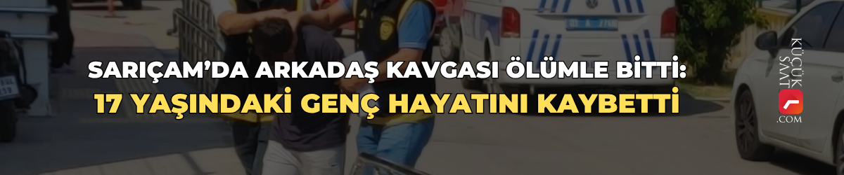 Sarıçam’da arkadaş kavgası ölümle bitti: 17 yaşındaki genç hayatını kaybetti